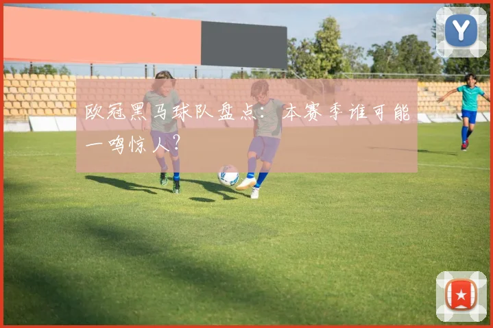 欧冠黑马球队盘点：本赛季谁可能一鸣惊人？