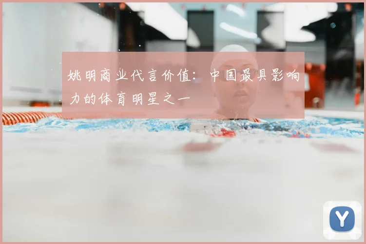 姚明商业代言价值：中国最具影响力的体育明星之一