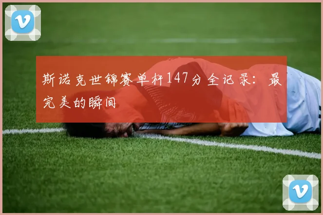 斯诺克世锦赛单杆147分全记录：最完美的瞬间