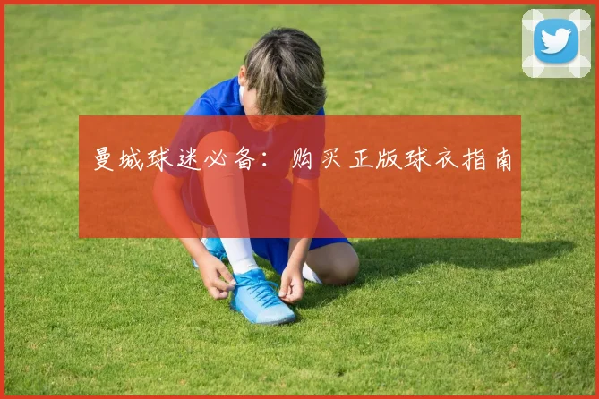 曼城球迷必备:购买正版球衣指南