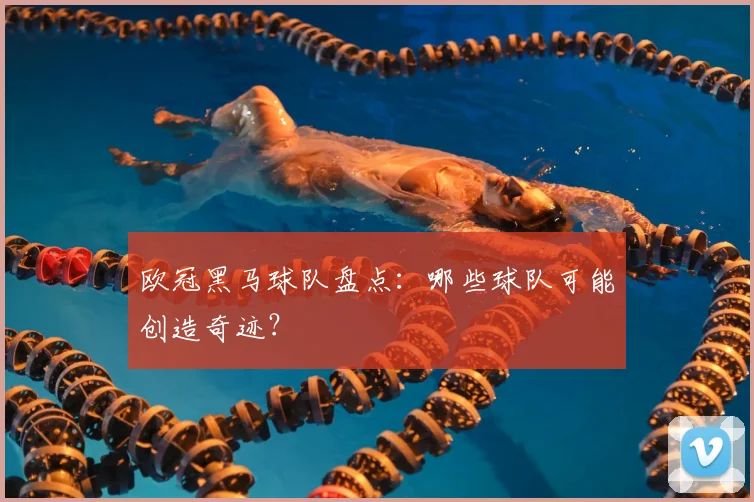 欧冠黑马球队盘点：哪些球队可能创造奇迹？