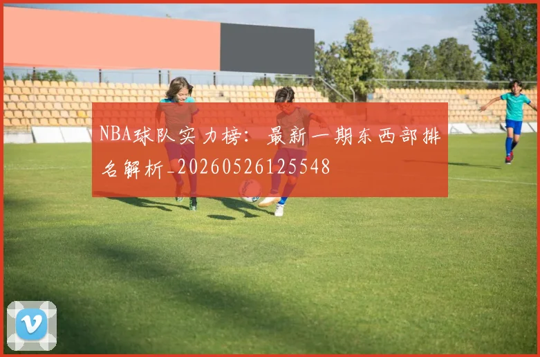 NBA球队实力榜:最新一期东西部排名解析_20260526125548