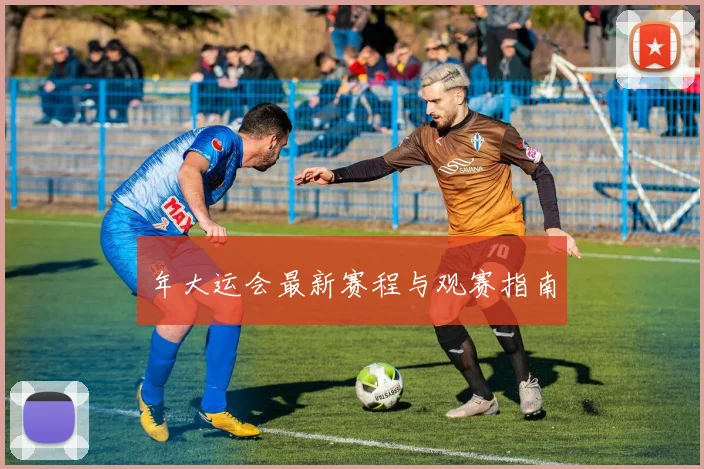 年大运会最新赛程与观赛指南
